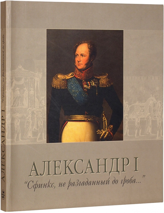 Александр I. «Сфинкс, неразгаданный до гроба...»: каталог выставки. СПб., 2005.