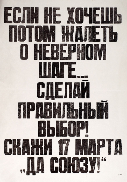 Плакат «Если не хочешь потом жалеть о неверном шаге... сделай правильный выбор! Скажи 17 марта „Да Союзу!“». Б.м., 1991.